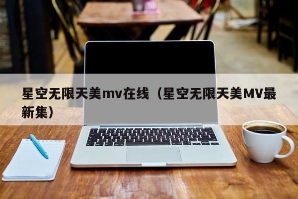 星空无限天美mv在线（星空无限天美MV最新集）