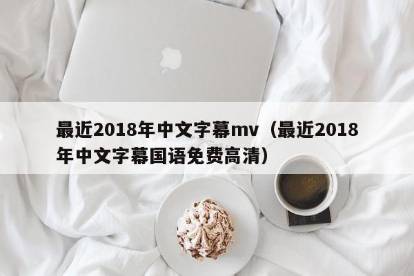 最近2018年中文字幕mv（最近2018年中文字幕国语免费高清）