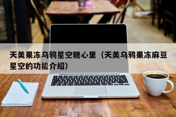 天美果冻乌鸦星空糖心里（天美乌鸦果冻麻豆星空的功能介绍）
